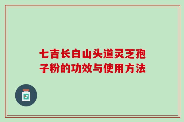 七吉长白山头道灵芝孢子粉的功效与使用方法