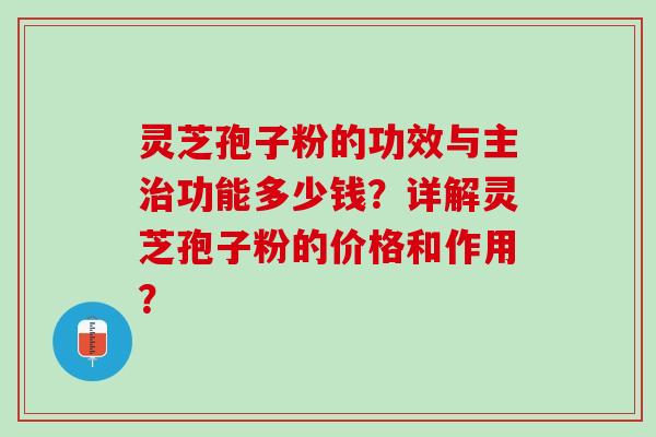 灵芝孢子粉的功效与主治功能多少钱？详解灵芝孢子粉的价格和作用？