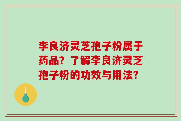 李良济灵芝孢子粉属于药品?了解李良济灵芝孢子粉的功效与用法? 李良济灵芝孢子粉属于药品?了解李良济灵芝孢子粉的功效与用法?