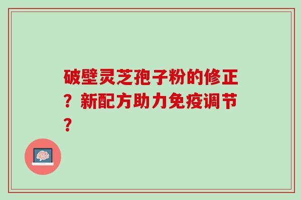 破壁灵芝孢子粉的修正？新配方助力免疫调节？