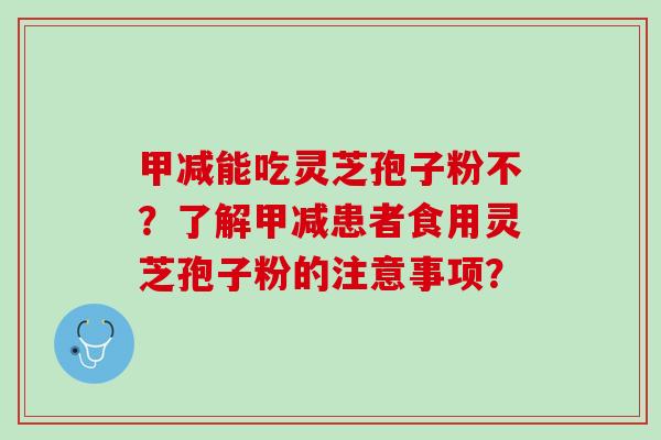 甲减能吃灵芝孢子粉不？了解甲减患者食用灵芝孢子粉的注意事项？