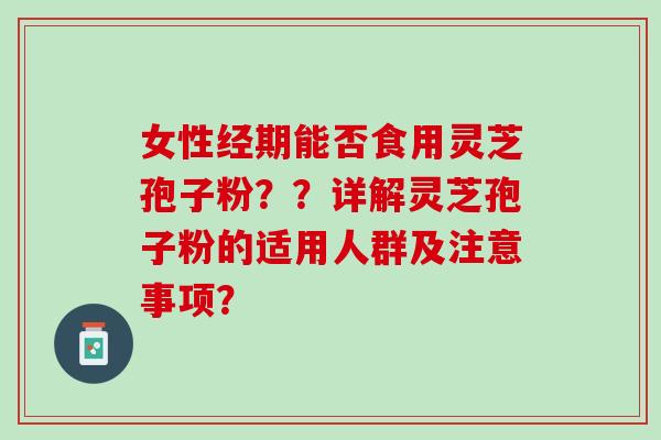 女性经期能否食用灵芝孢子粉？？详解灵芝孢子粉的适用人群及注意事项？