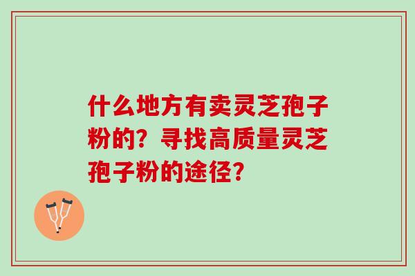 什么地方有卖灵芝孢子粉的？寻找高质量灵芝孢子粉的途径？