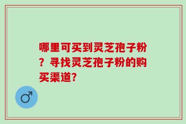 哪里可买到灵芝孢子粉？寻找灵芝孢子粉的购买渠道？