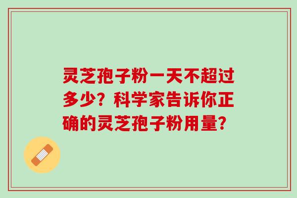 灵芝孢子粉一天不超过多少?科学家告诉你正确的灵芝孢子粉用量? 灵芝孢子粉一天不超过多少?科学家告诉你正确的灵芝孢子粉用量?