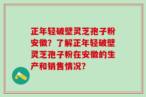 正年轻破壁灵芝孢子粉安徽？了解正年轻破壁灵芝孢子粉在安徽的生产和销售情况？