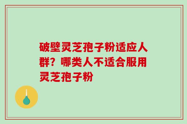 破壁灵芝孢子粉适应人群？哪类人不适合服用灵芝孢子粉