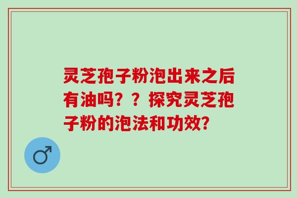 灵芝孢子粉泡出来之后有油吗？？探究灵芝孢子粉的泡法和功效？