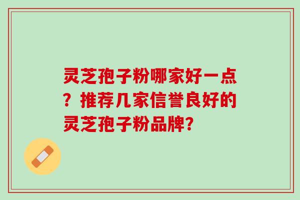 灵芝孢子粉哪家好一点？推荐几家信誉良好的灵芝孢子粉品牌？