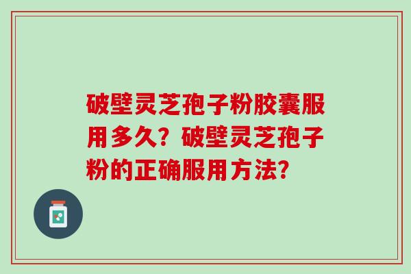破壁灵芝孢子粉胶囊服用多久？破壁灵芝孢子粉的正确服用方法？