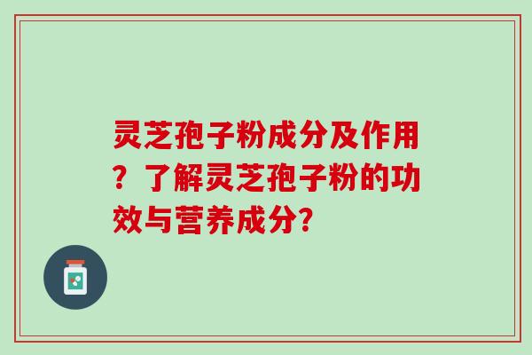 灵芝孢子粉成分及作用?了解灵芝孢子粉的功效与营养成分? 灵芝孢子粉成分及作用?了解灵芝孢子粉的功效与营养成分?