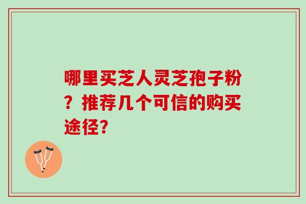 哪里买芝人灵芝孢子粉？推荐几个可信的购买途径？
