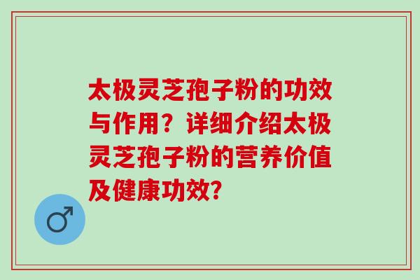 太极灵芝孢子粉的功效与作用？详细介绍太极灵芝孢子粉的营养价值及健康功效？
