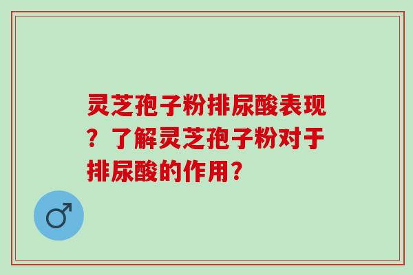 灵芝孢子粉排尿酸表现?了解灵芝孢子粉对于排尿酸的作用? 灵芝孢子粉排尿酸表现?了解灵芝孢子粉对于排尿酸的作用?