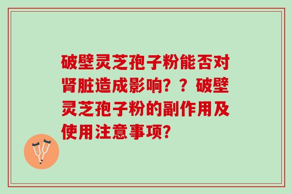 破壁灵芝孢子粉能否对肾脏造成影响？？破壁灵芝孢子粉的副作用及使用注意事项？