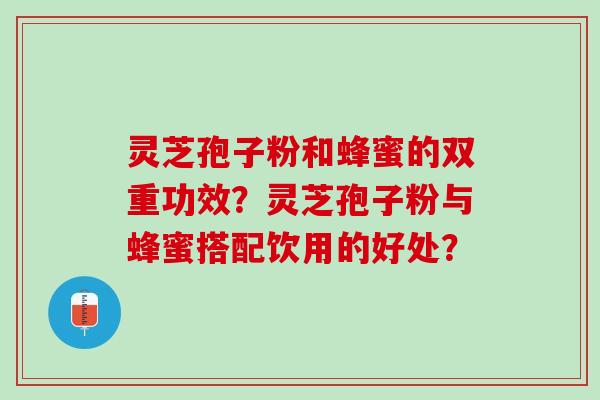 灵芝孢子粉和蜂蜜的双重功效？灵芝孢子粉与蜂蜜搭配饮用的好处？