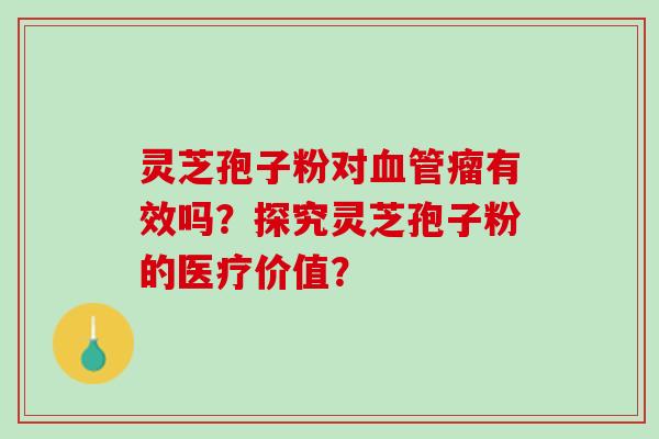 灵芝孢子粉对血管瘤有效吗？探究灵芝孢子粉的医疗价值？