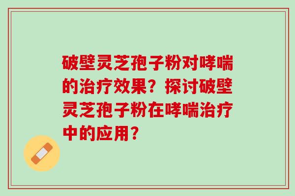 破壁灵芝孢子粉对哮喘的治疗效果？探讨破壁灵芝孢子粉在哮喘治疗中的应用？