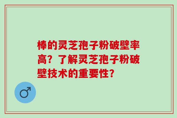棒的灵芝孢子粉破壁率高？了解灵芝孢子粉破壁技术的重要性？