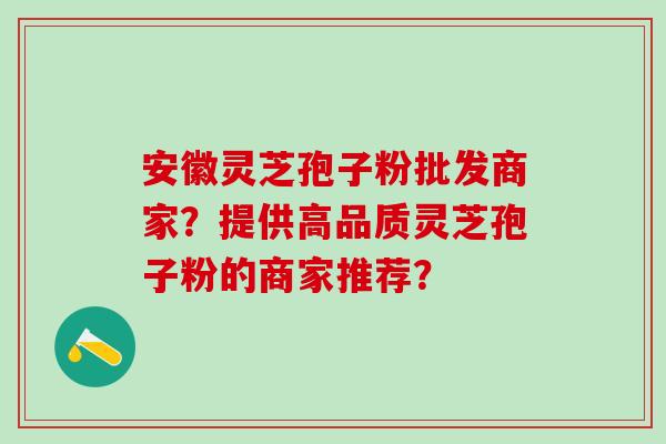 安徽灵芝孢子粉批发商家？提供高品质灵芝孢子粉的商家推荐？
