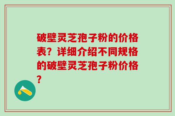 破壁灵芝孢子粉的价格表？详细介绍不同规格的破壁灵芝孢子粉价格？