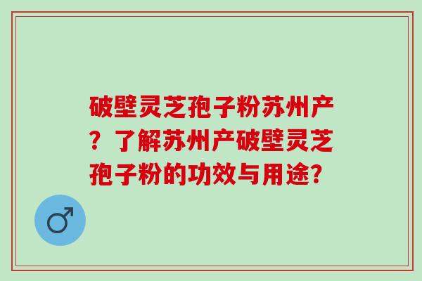 破壁灵芝孢子粉苏州产？了解苏州产破壁灵芝孢子粉的功效与用途？
