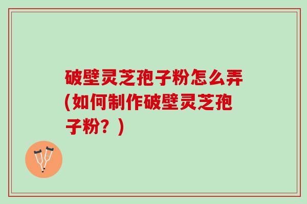 破壁灵芝孢子粉怎么弄(如何制作破壁灵芝孢子粉？)