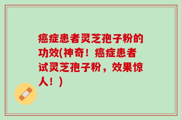 癌症患者灵芝孢子粉的功效(神奇！癌症患者试灵芝孢子粉，效果惊人！)
