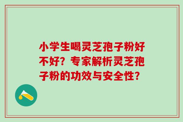 小学生喝灵芝孢子粉好不好?专家解析灵芝孢子粉的功效与安全性? 小学生喝灵芝孢子粉好不好?专家解析灵芝孢子粉的功效与安全性?