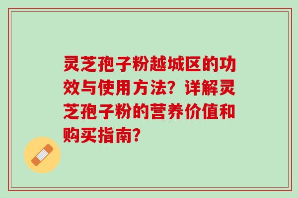 灵芝孢子粉越城区的功效与使用方法？详解灵芝孢子粉的营养价值和购买指南？