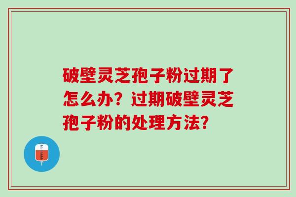 破壁灵芝孢子粉过期了怎么办？过期破壁灵芝孢子粉的处理方法？