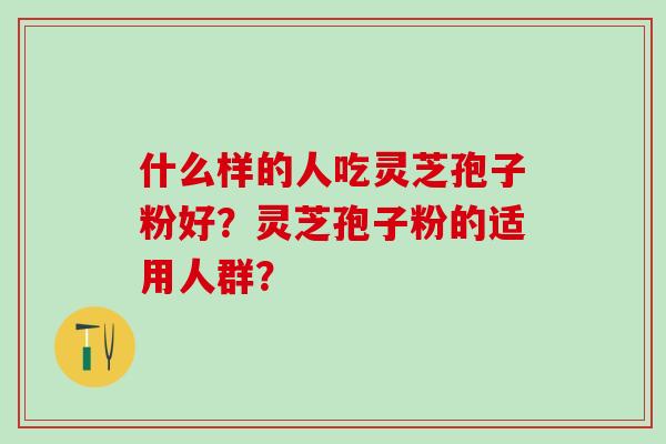 什么样的人吃灵芝孢子粉好？灵芝孢子粉的适用人群？