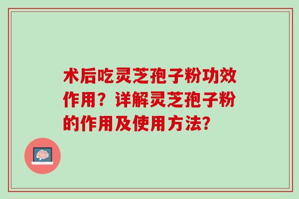 术后吃灵芝孢子粉功效作用？详解灵芝孢子粉的作用及使用方法？