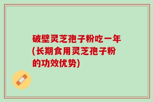 破壁灵芝孢子粉吃一年(长期食用灵芝孢子粉的功效优势)