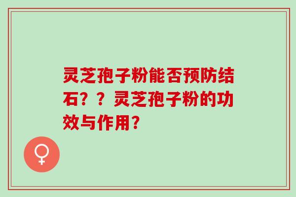 灵芝孢子粉能否预防结石？？灵芝孢子粉的功效与作用？
