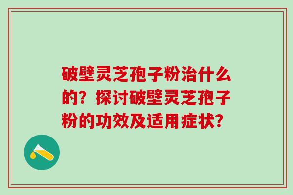 破壁灵芝孢子粉什么的？探讨破壁灵芝孢子粉的功效及适用症状？