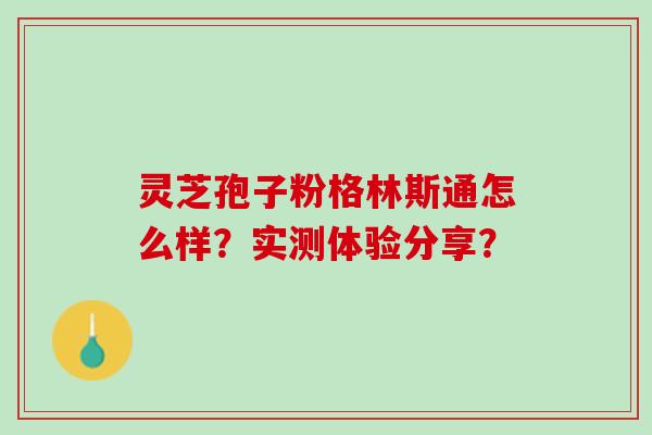 灵芝孢子粉格林斯通怎么样？实测体验分享？