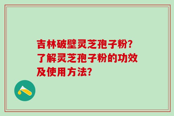 吉林破壁灵芝孢子粉？了解灵芝孢子粉的功效及使用方法？