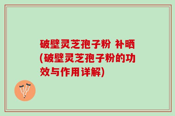 破壁灵芝孢子粉 补晒(破壁灵芝孢子粉的功效与作用详解)