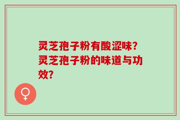 灵芝孢子粉有酸涩味？灵芝孢子粉的味道与功效？