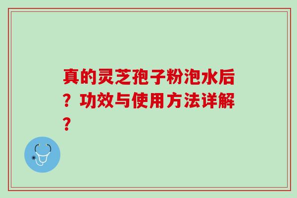 真的灵芝孢子粉泡水后?功效与使用方法详解? 真的灵芝孢子粉泡水后?功效与使用方法详解?