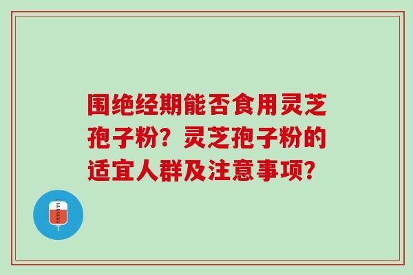 围绝经期能否食用灵芝孢子粉？灵芝孢子粉的适宜人群及注意事项？