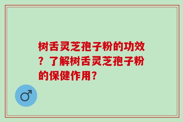 树舌灵芝孢子粉的功效？了解树舌灵芝孢子粉的保健作用？