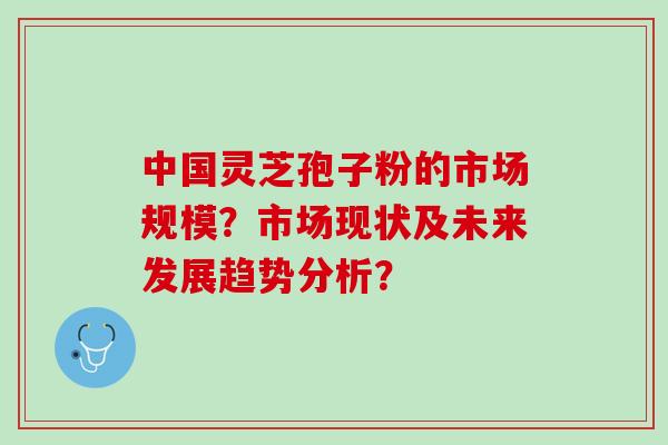 中国灵芝孢子粉的市场规模？市场现状及未来发展趋势分析？