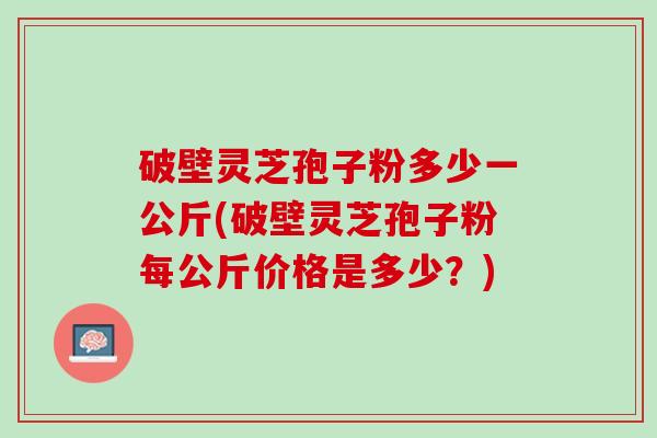 破壁灵芝孢子粉多少一公斤(破壁灵芝孢子粉每公斤价格是多少？)