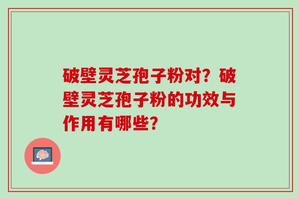 破壁灵芝孢子粉对？破壁灵芝孢子粉的功效与作用有哪些？