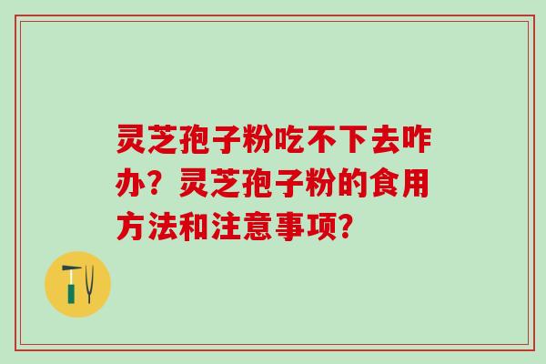 灵芝孢子粉吃不下去咋办?灵芝孢子粉的食用方法和注意事项? 灵芝孢子粉吃不下去咋办?灵芝孢子粉的食用方法和注意事项?
