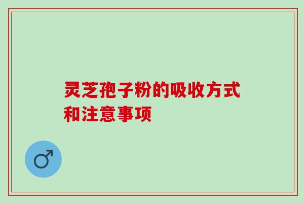 灵芝孢子粉的吸收方式和注意事项