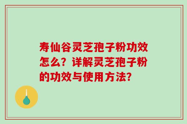 寿仙谷灵芝孢子粉功效怎么？详解灵芝孢子粉的功效与使用方法？