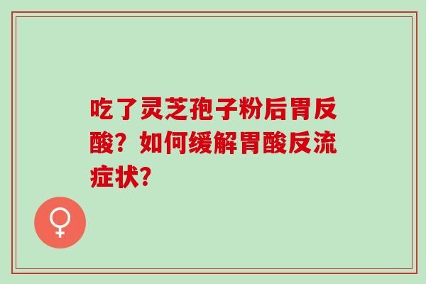 吃了灵芝孢子粉后胃反酸？如何缓解胃酸反流症状？